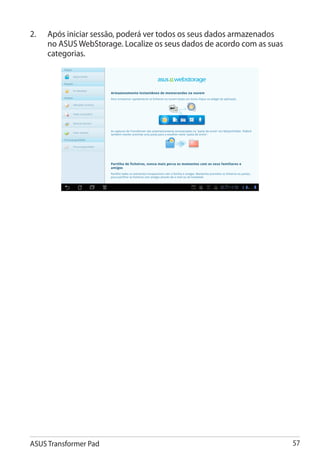 2.	   Após iniciar sessão, poderá ver todos os seus dados armazenados
      no ASUS WebStorage. Localize os seus dados de acordo com as suas
      categorias.




ASUS Transformer Pad                                                     57
 