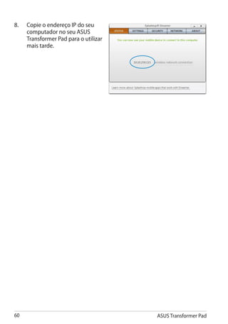 8. 	 Copie o endereço IP do seu
     computador no seu ASUS
     Transformer Pad para o utilizar
     mais tarde.




60                                     ASUS Transformer Pad
 