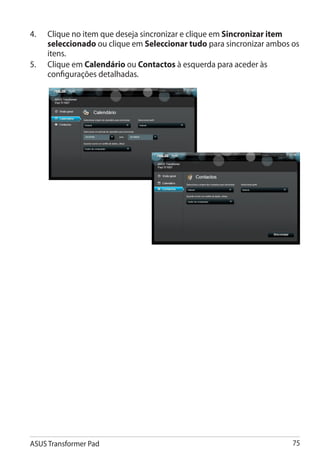 4.	   Clique no item que deseja sincronizar e clique em Sincronizar item
      seleccionado ou clique em Seleccionar tudo para sincronizar ambos os
      itens.
5.	   Clique em Calendário ou Contactos à esquerda para aceder às
      configurações detalhadas.




ASUS Transformer Pad                                                    75
 