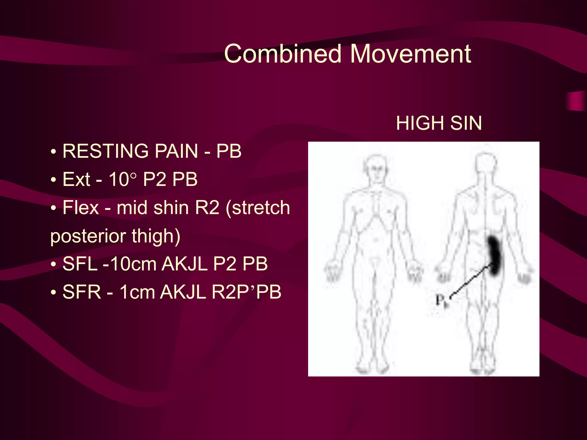 Combined Movement
HIGH SIN
• RESTING PAIN - PB
• Ext - 10° P2 PB
• Flex - mid shin R2 (stretch
posterior thigh)
• SFL -10cm AKJL P2 PB
• SFR - 1cm AKJL R2P’PB
 