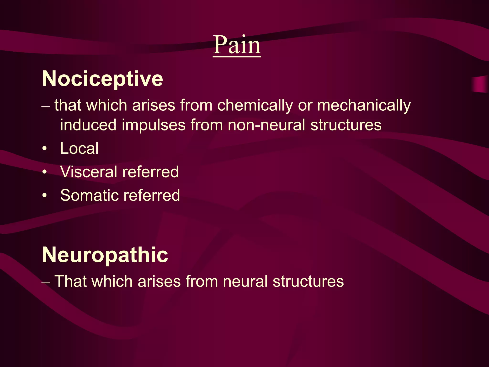 Pain
Nociceptive
– that which arises from chemically or mechanically
induced impulses from non-neural structures
• Local
• Visceral referred
• Somatic referred
Neuropathic
– That which arises from neural structures
 
