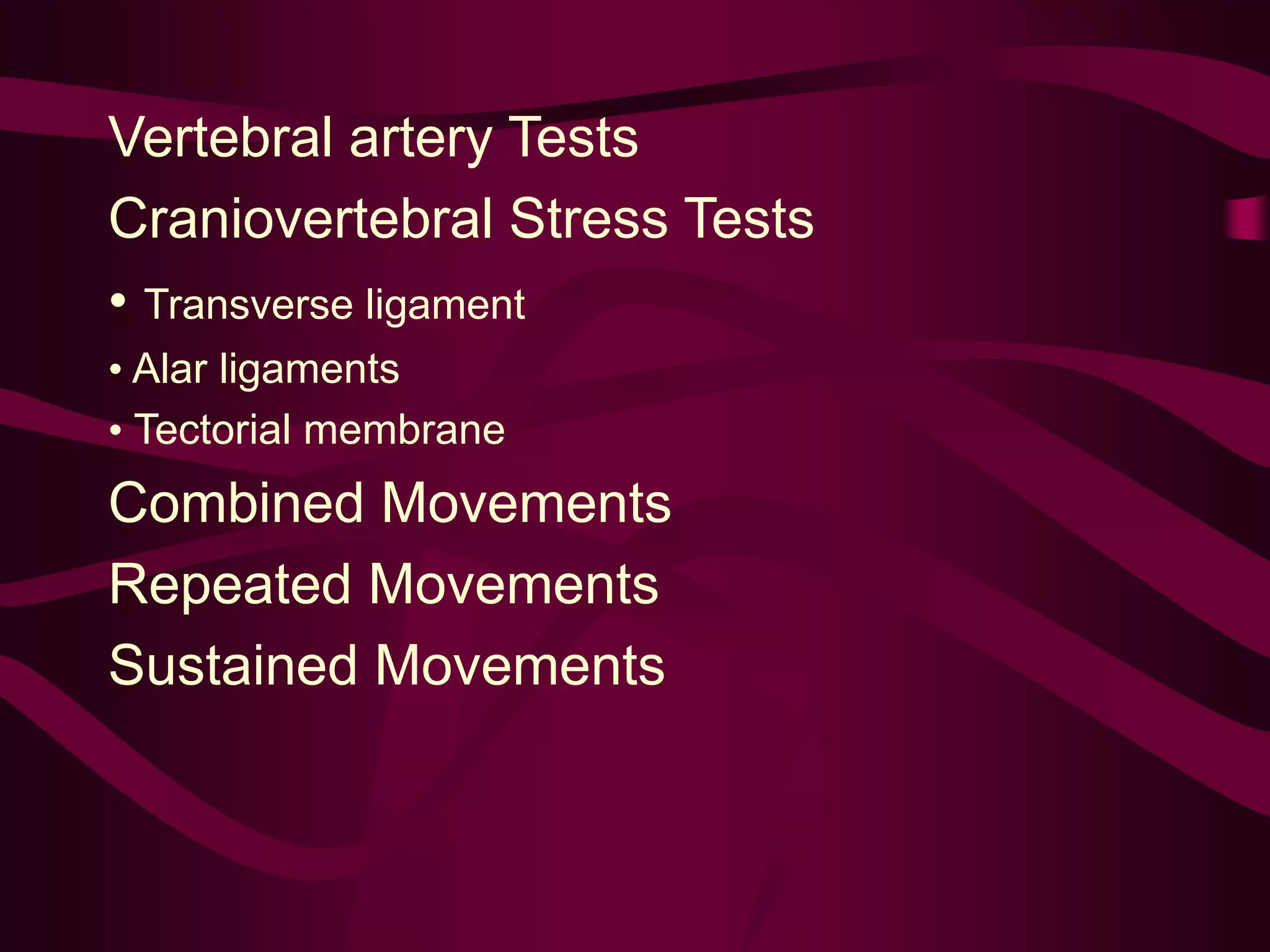 Vertebral artery Tests
Craniovertebral Stress Tests
• Transverse ligament
• Alar ligaments
• Tectorial membrane
Combined Movements
Repeated Movements
Sustained Movements
 