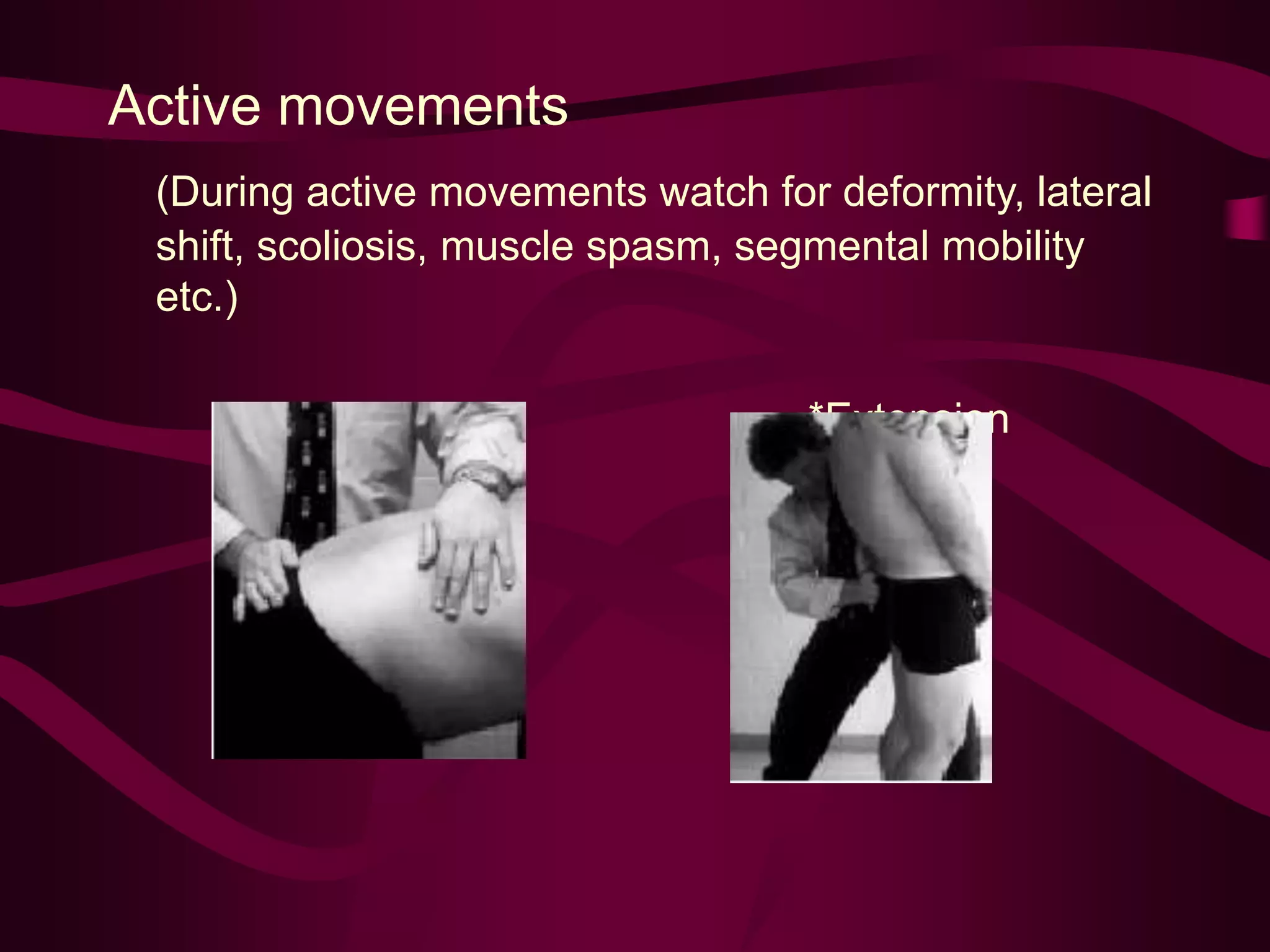 Active movements
(During active movements watch for deformity, lateral
shift, scoliosis, muscle spasm, segmental mobility
etc.)
* flexion *Extension
 