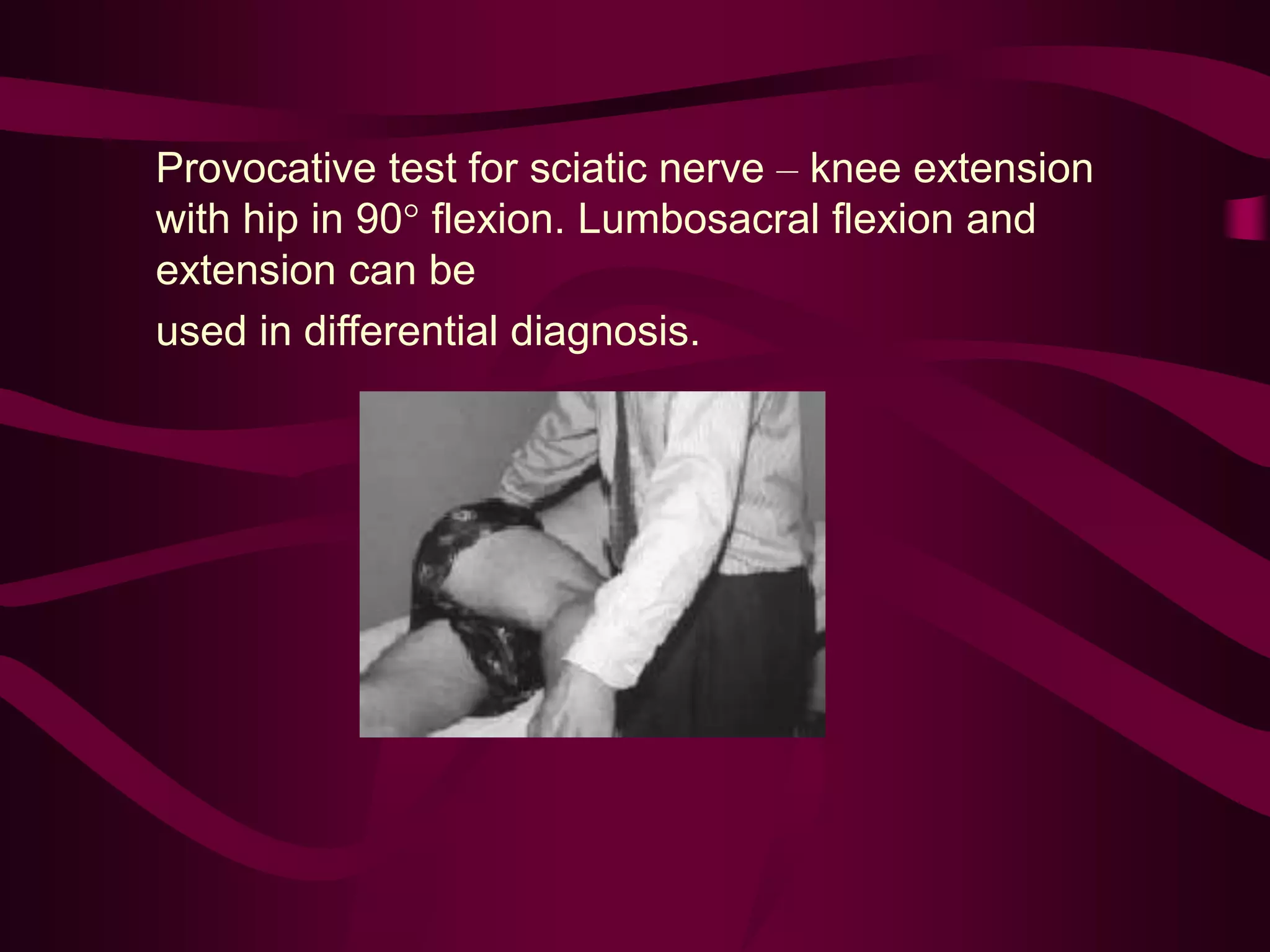 Provocative test for sciatic nerve – knee extension
with hip in 90° flexion. Lumbosacral flexion and
extension can be
used in differential diagnosis.
 