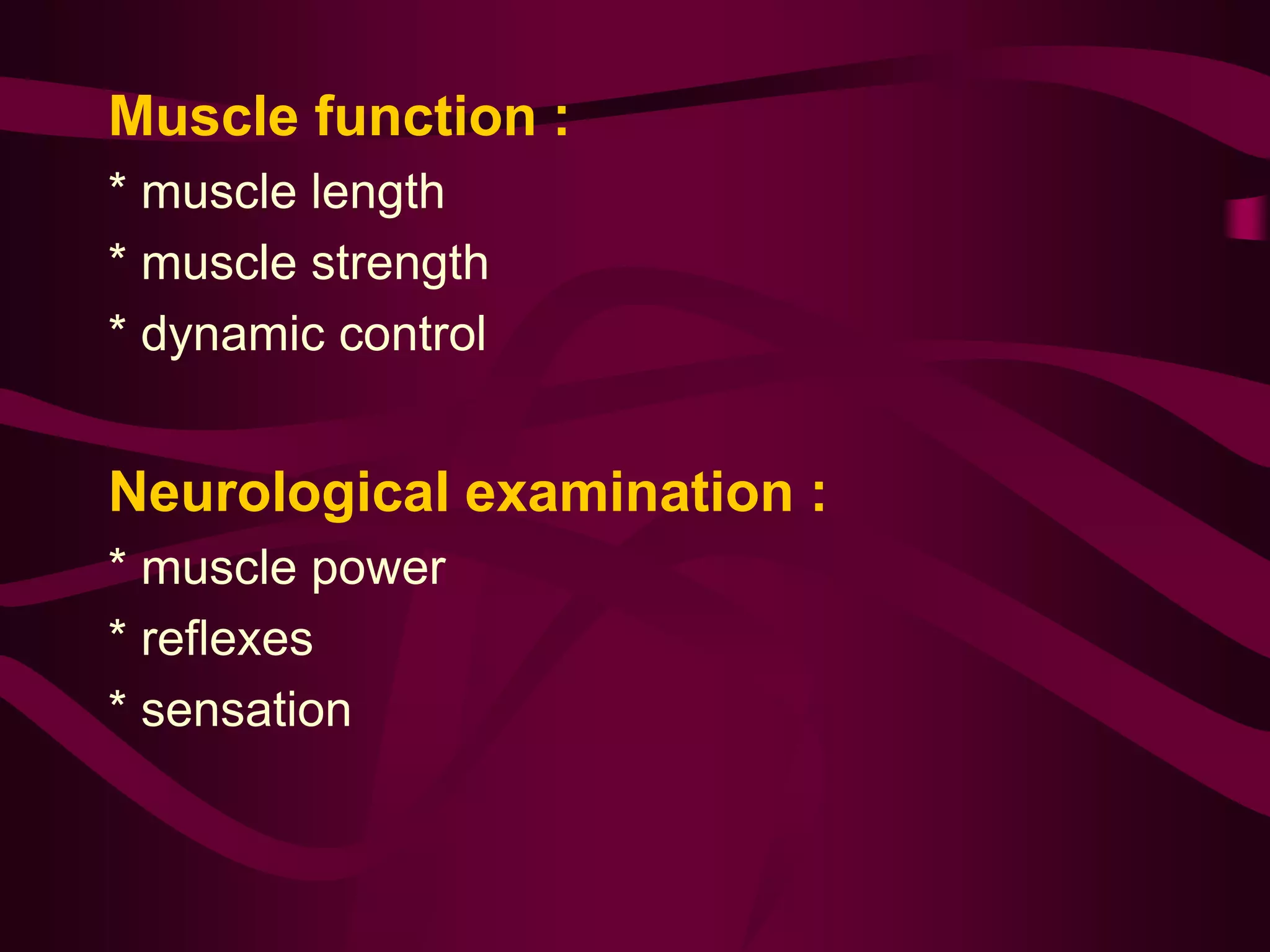 Muscle function :
* muscle length
* muscle strength
* dynamic control
Neurological examination :
* muscle power
* reflexes
* sensation
 