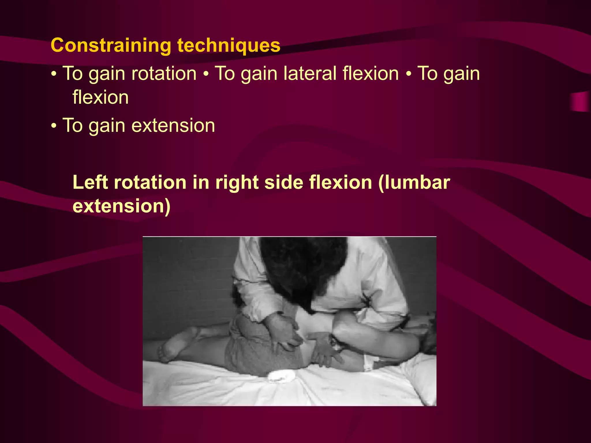 Constraining techniques
• To gain rotation • To gain lateral flexion • To gain
flexion
• To gain extension
Left rotation in right side flexion (lumbar
extension)
 