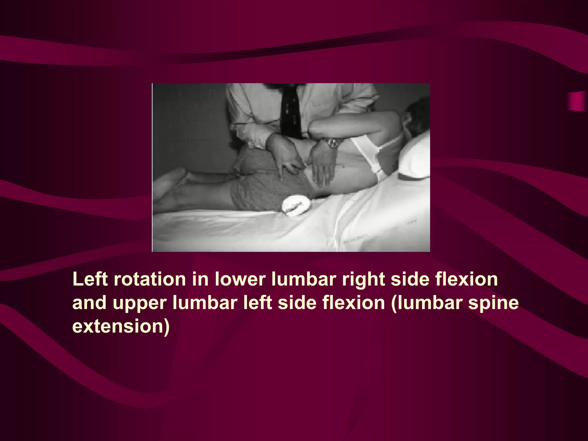 Left rotation in lower lumbar right side flexion
and upper lumbar left side flexion (lumbar spine
extension)
 