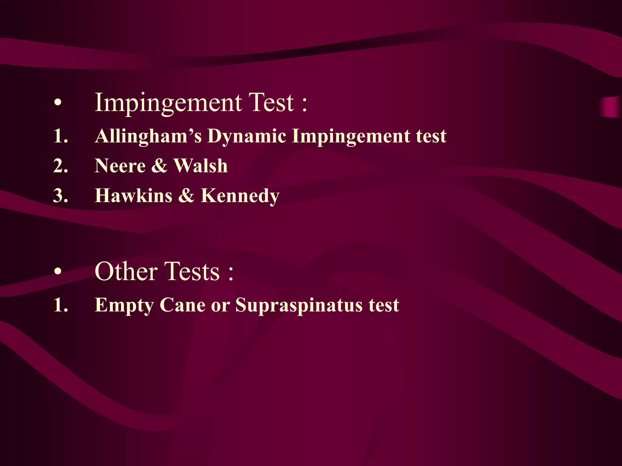 • Impingement Test :
1. Allingham’s Dynamic Impingement test
2. Neere & Walsh
3. Hawkins & Kennedy
• Other Tests :
1. Empty Cane or Supraspinatus test
 
