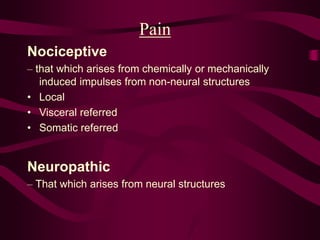 Pain
Nociceptive
– that which arises from chemically or mechanically
induced impulses from non-neural structures
• Local
• Visceral referred
• Somatic referred
Neuropathic
– That which arises from neural structures
 