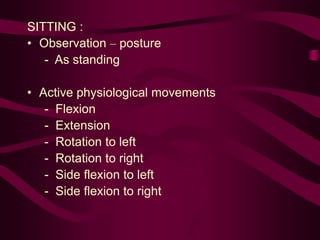 SITTING :
• Observation – posture
- As standing
• Active physiological movements
- Flexion
- Extension
- Rotation to left
- Rotation to right
- Side flexion to left
- Side flexion to right
 