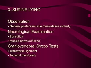 3. SUPINE LYING
Observation
• General posture/muscle tone/relative mobility
Neurological Examination
• Sensation
• Muscle power/reflexes
Craniovertebral Stress Tests
• Transverse ligament
• Tectorial membrane
 