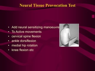 Neural Tissue Provocation Test
• Add neural sensitizing manoeuvres
• To Active movements
• cervical spine flexion
• ankle dorsiflexion
• medial hip rotation
• knee flexion etc
 
