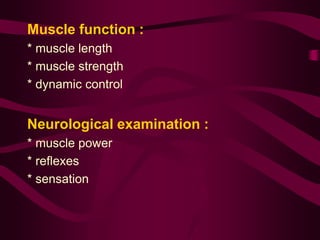 Muscle function :
* muscle length
* muscle strength
* dynamic control
Neurological examination :
* muscle power
* reflexes
* sensation
 