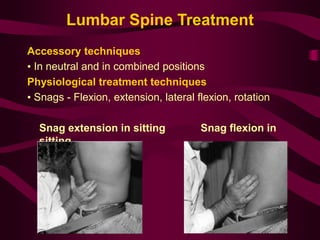 Lumbar Spine Treatment
Accessory techniques
• In neutral and in combined positions
Physiological treatment techniques
• Snags - Flexion, extension, lateral flexion, rotation
Snag extension in sitting Snag flexion in
sitting
 