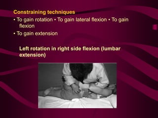Constraining techniques
• To gain rotation • To gain lateral flexion • To gain
flexion
• To gain extension
Left rotation in right side flexion (lumbar
extension)
 