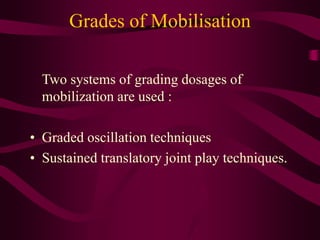 Grades of Mobilisation
Two systems of grading dosages of
mobilization are used :
• Graded oscillation techniques
• Sustained translatory joint play techniques.
 