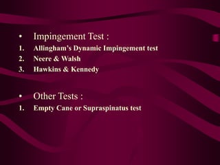 • Impingement Test :
1. Allingham’s Dynamic Impingement test
2. Neere & Walsh
3. Hawkins & Kennedy
• Other Tests :
1. Empty Cane or Supraspinatus test
 