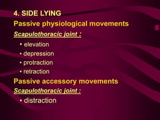 4. SIDE LYING
Passive physiological movements
Scapulothoracic joint :
• elevation
• depression
• protraction
• retraction
Passive accessory movements
Scapulothoracic joint :
• distraction
 