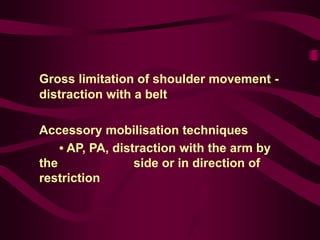 Gross limitation of shoulder movement -
distraction with a belt
Accessory mobilisation techniques
• AP, PA, distraction with the arm by
the side or in direction of
restriction
 