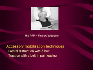 Hip PRP - Flexion/adduction
Accessory mobilisation techniques
. Lateral distraction with a belt
. Traction with a belt in pain easing
 
