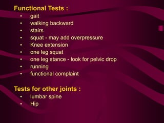 Functional Tests :
• gait
• walking backward
• stairs
• squat - may add overpressure
• Knee extension
• one leg squat
• one leg stance - look for pelvic drop
• running
• functional complaint
Tests for other joints :
• lumbar spine
• Hip
 