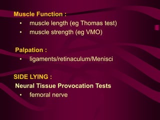 Muscle Function :
• muscle length (eg Thomas test)
• muscle strength (eg VMO)
Palpation :
• ligaments/retinaculum/Menisci
SIDE LYING :
Neural Tissue Provocation Tests
• femoral nerve
 