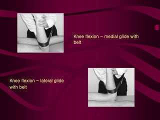 Knee flexion - medial glide with
belt
Knee flexion - lateral glide
with belt
 