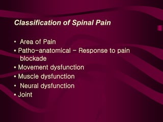 Classification of Spinal Pain
• Area of Pain
• Patho-anatomical - Response to pain
blockade
• Movement dysfunction
• Muscle dysfunction
• Neural dysfunction
• Joint
 