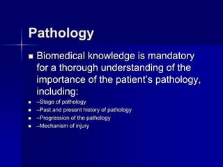 Pathology


Biomedical knowledge is mandatory
for a thorough understanding of the
importance of the patient’s pathology,
including:



–Stage of pathology
–Past and present history of pathology
–Progression of the pathology
–Mechanism of injury





 