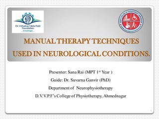 MANUAL THERAPY TECHNIQUES
USED IN NEUROLOGICAL CONDITIONS.
Presenter: Sana Rai (MPT 1st Year )
Guide: Dr. Suvarna Ganvir (PhD)
Department of Neurophysiotherapy
D.V.V.P.F’s College of Physiotherapy, Ahmednagar
1
 