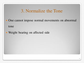 3. Normalize the Tone
 One cannot impose normal movements on abnormal
tone
 Weight bearing on affected side
10
 