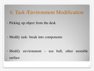 6. Task /Environment Modification
 Picking up object from the desk
 Modify task- break into components
 Modify environm...