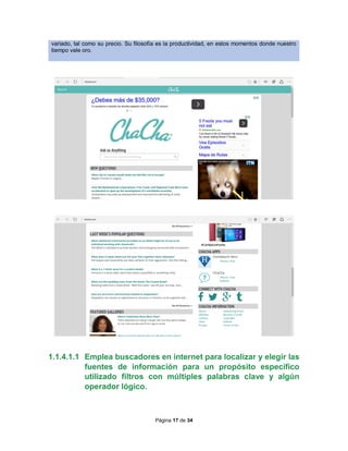Página 17 de 34
variado, tal como su precio. Su filosofía es la productividad, en estos momentos donde nuestro
tiempo vale oro.
1.1.4.1.1 Emplea buscadores en internet para localizar y elegir las
fuentes de información para un propósito específico
utilizado filtros con múltiples palabras clave y algún
operador lógico.
 