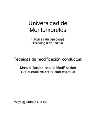 Universidad de
Montemorelos
Facultad de psicología
Psicología educativa
Técnicas de modificación conductual
Manual Básico para la Modificación
Conductual en educación especial
Mayling Gómez Cortez
 
