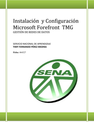 Instalación y Configuración Microsoft Forefront TMG 
GESTIÓN DE REDES DE DATOS 
SERVICIO NACIONAL DE APRENDIZAJE 
YIMY FERNANDO PÉREZ MEDINA 
Ficha: 464327 
 