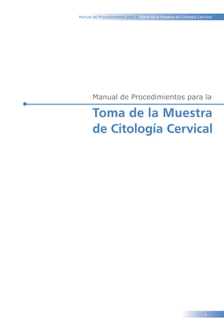 Manual de Procedimientos para la Toma de la Muestra de Citología Cervical




       Manual de Procedimientos para la

       Toma de la Muestra
       de Citología Cervical




                                                                     1
 