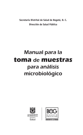 Manual para la
toma de muestras
para análisis
microbiológico
Secretaría Distrital de Salud de Bogotá, D. C.
Dirección de Salud Pública
 
