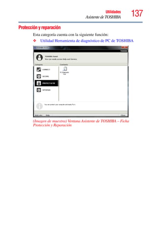 137Utilidades
AsistentedeTOSHIBA
Protección y reparación
Esta categoría cuenta con la siguiente función:
❖ Utilidad Herramienta de diagnóstico de PC de TOSHIBA
(Imagen de muestra) Ventana Asistente de TOSHIBA – Ficha
Protección y Reparación
 