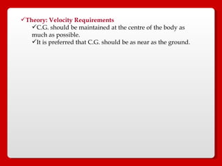 Theory: Velocity Requirements C.G. should be maintained at the centre of the body as much as possible. It is preferred that C.G. should be as near as the ground.  
