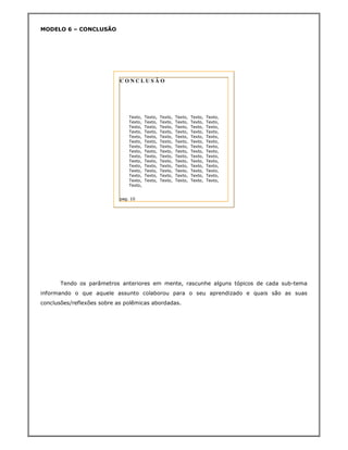 MODELO 6 – CONCLUSÃO




                            CONCLUSÃO




                                Texto,   Texto,   Texto,   Texto,   Texto,   Texto,
                                Texto,   Texto,   Texto,   Texto,   Texto,   Texto,
                                Texto,   Texto,   Texto,   Texto,   Texto,   Texto,
                                Texto,   Texto,   Texto,   Texto,   Texto,   Texto,
                                Texto,   Texto,   Texto,   Texto,   Texto,   Texto,
                                Texto,   Texto,   Texto,   Texto,   Texto,   Texto,
                                Texto,   Texto,   Texto,   Texto,   Texto,   Texto,
                                Texto,   Texto,   Texto,   Texto,   Texto,   Texto,
                                Texto,   Texto,   Texto,   Texto,   Texto,   Texto,
                                Texto,   Texto,   Texto,   Texto,   Texto,   Texto,
                                Texto,   Texto,   Texto,   Texto,   Texto,   Texto,
                                Texto,   Texto,   Texto,   Texto,   Texto,   Texto,
                                Texto,   Texto,   Texto,   Texto,   Texto,   Texto,
                                Texto,   Texto,   Texto,   Texto,   Texto,   Texto,
                                Texto,


                            pag. 10




       Tendo os parâmetros anteriores em mente, rascunhe alguns tópicos de cada sub-tema
informando o que aquele assunto colaborou para o seu aprendizado e quais são as suas
conclusões/reflexões sobre as polêmicas abordadas.
 