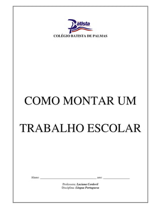 COLÉGIO BATISTA DE PALMAS




COMO MONTAR UM

TRABALHO ESCOLAR


 Aluno: ______________________________________ ano: __________________

                      Professora: Luciana Cordovil
                      Disciplina: Língua Portuguesa
 