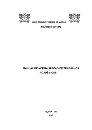UNIVERSIDADE FEDERAL DE VIÇOSA
BIBLIOTECA CENTRAL

MANUAL DE NORMALIZAÇÃO DE TRABALHOS
ACADÊMICOS

VIÇOSA - MG
2012

 