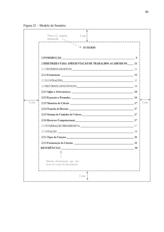 46
Figura 21 – Modelo de Sumário
REFERÊNCIAS _____________________________________________________ 30
3 cm
2 cm
2 cm3 cm
Times,12, negrito,
maiúscula
Mesma formatação que dos
itens no corpo do documento
 
