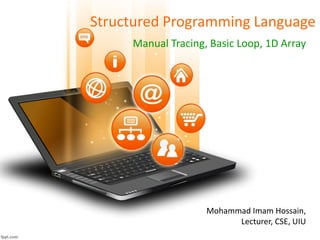 Structured Programming Language
Manual Tracing, Basic Loop, 1D Array
Mohammad Imam Hossain,
Lecturer, CSE, UIU
 