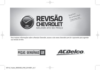 Para maiores informações sobre a Revisão Chevrolet, acesse o site www.chevrolet.com.br e aproveite para agendar
sua revisão on-line.
Black plate (8,1)Manual do proprietário Chevrolet Tracker - 2015 - crc - 8/20/14
i-8 ÍNDICE
Porta-copos . . . . . . . . . . . . . . . . . . . . 4-3
Porta-luvas . . . . . . . . . . . . . . . . . . . . . 4-2
Porta-objetos . . . . . . . . . . . . . . . . . . . 4-1
Porta-objetos debaixo do
banco . . .. . . . .. . . . . . .. . . . .. . . . . 4-3
Portas
Travamento com retardo . . . . . . . 2-6
Travas . . . .. . . . .. . . . . . .. . . . .. . . . 2-5
Travas elétricas. . . . . . . . . . . . . . . . 2-6
Posições da ignição . . . . . . . . . . . 9-15
Potência do motor reduzida . . . 5-21
Pressão
Pneu . . . . .. . . . .. . . . . . .. . . . .. .12-11
Pressão dos pneus . . . . . . . . . . . 12-11
Profundidade da banda de
rodagem . . . . .. . . . . . .. . . . .. . .10-41
R
Reboque
Veículo . . .. . . . .. . . . . . .. . . . .. 10-48
Regulagem do alcance dos
faróis . . . .. . . . .. . . . . . .. . . . .. . . . . 6-2
Reparo
Fazer revisão em breve . . . . . .5-16
Luz de revisão em breve . . . . .5-14
Reservatório de partida
a frio . . . .. . . . .. . . . . . .. . . . .. . . . 9-34
Rodas
Substituição . . . . . . . . . . . . . . . . 10-43
Rodas e pneus . . . . . . . . . . . . . . .10-40
Rodízio, pneus . . . . . . . . . . . . . . .10-42
Rodovias
Como Conduzir, Molhadas . . . . . 9-8
S
Segurança
Alarme do veículo . . . . . . . . . . . . . 2-9
Veículo . . .. . . . .. . . . . . .. . . . .. . . . 2-9
Sensor de estacionamento
ultrassônico . . . . . . . . . . . . . . . . . . 9-30
Serviço
Acessórios e alterações . . . . . .10-2
Manutenção, Informações
gerais . . .. . . . .. . . . . . .. . . . .. . .11-1
Realizando seu próprio
trabalho . . . . . .. . . . . . .. . . . .. . .10-6
Serviços de informação e
entretenimento . . . . . . . . . . . . . . . . 7-2
Sinalizador de advertência
(pisca-alerta) . . . . . . . . . . . . . . . . . . 6-3
Sinalizadores de direção e
de mudança de pista . . . . . . . . . . 6-3
Sistema
Bagageiro . . . . . . . . . . . . . . . . . . . .4-10
Serviços de informação e
entretenimento . . . . . . . . . . . . . . . 7-2
Sistema de airbag "cortina" . . . . 3-19
Sistema de airbags
dianteiros . . . . . . . . . . . . . . . . . . . . 3-17
Sistema de airbags laterais . . . . 3-18
Sistema de aquecimento e
ventilação . . . .. . . . . . .. . . . .. . . . . 8-1
Sistema de arrefecimento . . . .10-15
Sistema de bagageiro
do teto . . . . . . .. . . . . . .. . . . .. . . . 4-10
Sistema de freios antiblo-
cantes (ABS) . . . . . . . . . . . . . . . . . 9-25
Luz de advertência . . . . . . . . . . .5-17
Sistema de ventilação e de ar condi-
cionado
Aquecimento e ventilação . . . . . 8-1
Black plate (8,1)Manual do proprietário Chevrolet Tracker - 2015 - crc - 8/20/14
i-8 ÍNDICE
Porta-copos . . . . . . . . . . . . . . . . . . . . 4-3
Porta-luvas . . . . . . . . . . . . . . . . . . . . . 4-2
Porta-objetos . . . . . . . . . . . . . . . . . . . 4-1
Porta-objetos debaixo do
banco . . .. . . . .. . . . . . .. . . . .. . . . . 4-3
Portas
Travamento com retardo . . . . . . . 2-6
Travas . . . .. . . . .. . . . . . .. . . . .. . . . 2-5
Travas elétricas. . . . . . . . . . . . . . . . 2-6
Posições da ignição . . . . . . . . . . . 9-15
Potência do motor reduzida . . . 5-21
Pressão
Pneu . . . . .. . . . .. . . . . . .. . . . .. .12-11
Pressão dos pneus . . . . . . . . . . . 12-11
Profundidade da banda de
rodagem . . . . .. . . . . . .. . . . .. . .10-41
R
Reboque
Veículo . . .. . . . .. . . . . . .. . . . .. 10-48
Regulagem do alcance dos
faróis . . . .. . . . .. . . . . . .. . . . .. . . . . 6-2
Reparo
Fazer revisão em breve . . . . . .5-16
Luz de revisão em breve . . . . .5-14
Reservatório de partida
a frio . . . .. . . . .. . . . . . .. . . . .. . . . 9-34
Rodas
Substituição . . . . . . . . . . . . . . . . 10-43
Rodas e pneus . . . . . . . . . . . . . . .10-40
Rodízio, pneus . . . . . . . . . . . . . . .10-42
Rodovias
Como Conduzir, Molhadas . . . . . 9-8
S
Segurança
Alarme do veículo . . . . . . . . . . . . . 2-9
Veículo . . .. . . . .. . . . . . .. . . . .. . . . 2-9
Sensor de estacionamento
ultrassônico . . . . . . . . . . . . . . . . . . 9-30
Serviço
Acessórios e alterações . . . . . .10-2
Manutenção, Informações
gerais . . .. . . . .. . . . . . .. . . . .. . .11-1
Realizando seu próprio
trabalho . . . . . .. . . . . . .. . . . .. . .10-6
Serviços de informação e
entretenimento . . . . . . . . . . . . . . . . 7-2
Sinalizador de advertência
(pisca-alerta) . . . . . . . . . . . . . . . . . . 6-3
Sinalizadores de direção e
de mudança de pista . . . . . . . . . . 6-3
Sistema
Bagageiro . . . . . . . . . . . . . . . . . . . .4-10
Serviços de informação e
entretenimento . . . . . . . . . . . . . . . 7-2
Sistema de airbag "cortina" . . . . 3-19
Sistema de airbags
dianteiros . . . . . . . . . . . . . . . . . . . . 3-17
Sistema de airbags laterais . . . . 3-18
Sistema de aquecimento e
ventilação . . . .. . . . . . .. . . . .. . . . . 8-1
Sistema de arrefecimento . . . .10-15
Sistema de bagageiro
do teto . . . . . . .. . . . . . .. . . . .. . . . 4-10
Sistema de freios antiblo-
cantes (ABS) . . . . . . . . . . . . . . . . . 9-25
Luz de advertência . . . . . . . . . . .5-17
Sistema de ventilação e de ar condi-
cionado
Aquecimento e ventilação . . . . . 8-1
Black plate (8,1)Manual do proprietário Chevrolet Tracker - 2015 - crc - 8/20/14
i-8 ÍNDICE
Porta-copos . . . . . . . . . . . . . . . . . . . . 4-3
Porta-luvas . . . . . . . . . . . . . . . . . . . . . 4-2
Porta-objetos . . . . . . . . . . . . . . . . . . . 4-1
Porta-objetos debaixo do
banco . . .. . . . .. . . . . . .. . . . .. . . . . 4-3
Portas
Travamento com retardo . . . . . . . 2-6
Travas . . . .. . . . .. . . . . . .. . . . .. . . . 2-5
Travas elétricas. . . . . . . . . . . . . . . . 2-6
Posições da ignição . . . . . . . . . . . 9-15
Potência do motor reduzida . . . 5-21
Pressão
Pneu . . . . .. . . . .. . . . . . .. . . . .. .12-11
Pressão dos pneus . . . . . . . . . . . 12-11
Profundidade da banda de
rodagem . . . . .. . . . . . .. . . . .. . .10-41
R
Reboque
Veículo . . .. . . . .. . . . . . .. . . . .. 10-48
Regulagem do alcance dos
faróis . . . .. . . . .. . . . . . .. . . . .. . . . . 6-2
Reparo
Fazer revisão em breve . . . . . .5-16
Luz de revisão em breve . . . . .5-14
Reservatório de partida
a frio . . . .. . . . .. . . . . . .. . . . .. . . . 9-34
Rodas
Substituição . . . . . . . . . . . . . . . . 10-43
Rodas e pneus . . . . . . . . . . . . . . .10-40
Rodízio, pneus . . . . . . . . . . . . . . .10-42
Rodovias
Como Conduzir, Molhadas . . . . . 9-8
S
Segurança
Alarme do veículo . . . . . . . . . . . . . 2-9
Veículo . . .. . . . .. . . . . . .. . . . .. . . . 2-9
Sensor de estacionamento
ultrassônico . . . . . . . . . . . . . . . . . . 9-30
Serviço
Acessórios e alterações . . . . . .10-2
Manutenção, Informações
gerais . . .. . . . .. . . . . . .. . . . .. . .11-1
Realizando seu próprio
trabalho . . . . . .. . . . . . .. . . . .. . .10-6
Serviços de informação e
entretenimento . . . . . . . . . . . . . . . . 7-2
Sinalizador de advertência
(pisca-alerta) . . . . . . . . . . . . . . . . . . 6-3
Sinalizadores de direção e
de mudança de pista . . . . . . . . . . 6-3
Sistema
Bagageiro . . . . . . . . . . . . . . . . . . . .4-10
Serviços de informação e
entretenimento . . . . . . . . . . . . . . . 7-2
Sistema de airbag "cortina" . . . . 3-19
Sistema de airbags
dianteiros . . . . . . . . . . . . . . . . . . . . 3-17
Sistema de airbags laterais . . . . 3-18
Sistema de aquecimento e
ventilação . . . .. . . . . . .. . . . .. . . . . 8-1
Sistema de arrefecimento . . . .10-15
Sistema de bagageiro
do teto . . . . . . .. . . . . . .. . . . .. . . . 4-10
Sistema de freios antiblo-
cantes (ABS) . . . . . . . . . . . . . . . . . 9-25
Luz de advertência . . . . . . . . . . .5-17
Sistema de ventilação e de ar condi-
cionado
Aquecimento e ventilação . . . . . 8-1
Black plate (8,1)Manual do proprietário Chevrolet Tracker - 2015 - crc - 8/20/14
i-8 ÍNDICE
Porta-copos . . . . . . . . . . . . . . . . . . . . 4-3
Porta-luvas . . . . . . . . . . . . . . . . . . . . . 4-2
Porta-objetos . . . . . . . . . . . . . . . . . . . 4-1
Porta-objetos debaixo do
banco . . .. . . . .. . . . . . .. . . . .. . . . . 4-3
Portas
Travamento com retardo . . . . . . . 2-6
Travas . . . .. . . . .. . . . . . .. . . . .. . . . 2-5
Travas elétricas. . . . . . . . . . . . . . . . 2-6
Posições da ignição . . . . . . . . . . . 9-15
Potência do motor reduzida . . . 5-21
Pressão
Pneu . . . . .. . . . .. . . . . . .. . . . .. .12-11
Pressão dos pneus . . . . . . . . . . . 12-11
Profundidade da banda de
rodagem . . . . .. . . . . . .. . . . .. . .10-41
R
Reboque
Veículo . . .. . . . .. . . . . . .. . . . .. 10-48
Regulagem do alcance dos
faróis . . . .. . . . .. . . . . . .. . . . .. . . . . 6-2
Reparo
Fazer revisão em breve . . . . . .5-16
Luz de revisão em breve . . . . .5-14
Reservatório de partida
a frio . . . .. . . . .. . . . . . .. . . . .. . . . 9-34
Rodas
Substituição . . . . . . . . . . . . . . . . 10-43
Rodas e pneus . . . . . . . . . . . . . . .10-40
Rodízio, pneus . . . . . . . . . . . . . . .10-42
Rodovias
Como Conduzir, Molhadas . . . . . 9-8
S
Segurança
Alarme do veículo . . . . . . . . . . . . . 2-9
Veículo . . .. . . . .. . . . . . .. . . . .. . . . 2-9
Sensor de estacionamento
ultrassônico . . . . . . . . . . . . . . . . . . 9-30
Serviço
Acessórios e alterações . . . . . .10-2
Manutenção, Informações
gerais . . .. . . . .. . . . . . .. . . . .. . .11-1
Realizando seu próprio
trabalho . . . . . .. . . . . . .. . . . .. . .10-6
Serviços de informação e
entretenimento . . . . . . . . . . . . . . . . 7-2
Sinalizador de advertência
(pisca-alerta) . . . . . . . . . . . . . . . . . . 6-3
Sinalizadores de direção e
de mudança de pista . . . . . . . . . . 6-3
Sistema
Bagageiro . . . . . . . . . . . . . . . . . . . .4-10
Serviços de informação e
entretenimento . . . . . . . . . . . . . . . 7-2
Sistema de airbag "cortina" . . . . 3-19
Sistema de airbags
dianteiros . . . . . . . . . . . . . . . . . . . . 3-17
Sistema de airbags laterais . . . . 3-18
Sistema de aquecimento e
ventilação . . . .. . . . . . .. . . . .. . . . . 8-1
Sistema de arrefecimento . . . .10-15
Sistema de bagageiro
do teto . . . . . . .. . . . . . .. . . . .. . . . 4-10
Sistema de freios antiblo-
cantes (ABS) . . . . . . . . . . . . . . . . . 9-25
Luz de advertência . . . . . . . . . . .5-17
Sistema de ventilação e de ar condi-
cionado
Aquecimento e ventilação . . . . . 8-1
MY15_Tracker_98550483_POR_20140901_v0.1
 