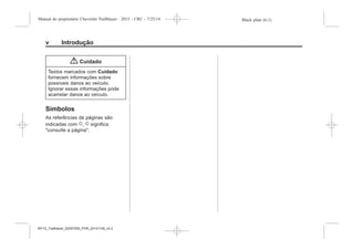 Black plate (6,1)Manual do proprietário Chevrolet Trailblazer - 2015 - CRC - 7/25/14
v Introdução
{ Cuidado
Textos marcados com Cuidado
fornecem informações sobre
possíveis danos ao veículo.
Ignorar essas informações pode
acarretar danos ao veículo.
Símbolos
As referências de páginas são
indicadas com 0, 0 significa
"consulte a página".
MY15_Trailblazer_52097295_POR_08112014_v0.1MY15_Trailblazer_52097295_POR_20141105_v0.2
 