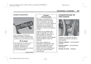 Black plate (9,1)Chevrolet Trailblazer Owner's Manual (GMSA-Localizing-Brazil-8064900) -
2015 - CRC - 7/25/14
Comandos e controles 5-9
Lavador do para-brisa
Puxe a alavanca. O fluido do
lavador é borrifado no para-brisa e
o limpador se move algumas vezes.
{ Cuidado
Uma visão pouco nítida para o
motorista pode levar a um
acidente, resultando em
ferimentos e em danos ao veículo
ou outra propriedade.
(Continuação)
Cuidado
(Continuação)
Não ligue os limpadores do
para-brisa quando ele estiver
seco ou obstruído, com lama,
com neve ou com gelo. Utilizar os
limpadores em um para-brisa
obstruído poderá danificar as
palhetas e o motor do limpador e
o vidro.
Verifique se as palhetas não
estão congeladas aos vidros
antes de ligar em clima frio. O
funcionamento do limpador
quando a palheta está congelada
poderá danificar o motor do
limpador.
Não opere o lavador do
para-brisa continuamente mais
que alguns segundos ou se o
tanque de fluido do lavador
estiver vazio. Isso poderá fazer
com que o motor do lavador
superaqueça.
Limpador/lavador do
vidro traseiro
Pressione o interruptor de duas
posições para ativar o lavador do
vidro traseiro:
Posição superior: funcionamento
contínuo
Posição inferior: funcionamento
intermitente
Posição do meio: desligado
MY15_Trailblazer_52097295_POR_08112014_v0.1MY15_Trailblazer_52097295_POR_20141105_v0.2
 