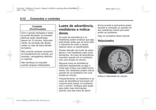 Black plate (12,1)Chevrolet Trailblazer Owner's Manual (GMSA-Localizing-Brazil-8064900) -
2015 - CRC - 7/25/14
5-12 Comandos e controles
Cuidado
(Continuação)
Com a ignição desligada e todas
as portas fechadas, as tomadas
elétricas serão desativadas
depois de 10 minutos. Adicional-
mente, as tomadas são desati-
vadas no caso de baixa tensão
da bateria.
Não conecte qualquer acessório
de transferência de corrente, por
exemplo, carregadores elétricos
ou baterias.
Não danifique os soquetes
usando plugues inadequados.
Luzes de advertência,
medidores e indica-
dores
As luzes de advertência e os
medidores podem sinalizar que algo
está errado antes que se torne sério
o suficiente de modo a causar
reparos caros ou substituições.
Prestar atenção nas luzes de adver-
tência e nos medidores pode evitar
ferimentos. As luzes de advertência
acendem quando há um problema
com uma função do veículo.
Algumas luzes de advertência
acendem rapidamente ao ligar o
motor para indicar que estão funcio-
nando. Os medidores podem indicar
quando há um problema com uma
função do veículo.
Frequentemente, os medidores e as
luzes de advertência funcionam em
conjunto para indicar um problema
com o veículo. Verifique esta seção
para obter mais informações
quando uma das luzes de adver-
tência acende e permanece acesa
durante a condução ou quando um
dos medidores mostra que pode
existir um problema.
Siga os conselhos deste manual.
Velocímetro
Indica a velocidade do veículo.
MY15_Trailblazer_52097295_POR_08112014_v0.1MY15_Trailblazer_52097295_POR_20141105_v0.2
 