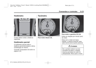 Black plate (13,1)Chevrolet Trailblazer Owner's Manual (GMSA-Localizing-Brazil-8064900) -
2015 - CRC - 7/25/14
Comandos e controles 5-13
Hodômetro
A linha inferior exibe a distância
registrada.
Hodômetro parcial
O hodômetro parcial exibe a
distância percorrida desde a última
inicialização do mesmo.
Consulte Computador de bordo na
página 5-33.
Tacômetro
Para motor diesel 2.8L
Para motor a gasolina V6 3.6L
Exibe as rotações por minuto (rpm)
do motor.
Dirija com o motor em baixa
rotação, o máximo possível, para
cada marcha tanto quanto possível.
{ Cuidado
Se o ponteiro estiver na zona
vermelha de alerta, a rotação
máxima permitida do motor foi
ultrapassada. Risco para o motor.
MY15_Trailblazer_52097295_POR_08112014_v0.1MY15_Trailblazer_52097295_POR_20141105_v0.2
 