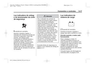 Black plate (17,1)Chevrolet Trailblazer Owner's Manual (GMSA-Localizing-Brazil-8064900) -
2015 - CRC - 7/25/14
Comandos e controles 5-17
Luz indicadora do airbag
e do tensionador do cinto
de segurança
9 acende em vermelho.
Quando a ignição é ligada, o
indicador de controle se acende por
cerca de 4 segundos. Caso não
acenda, não apague após
4 segundos ou acenda durante a
condução, existe uma falha no
sistema de airbag. Procure assis-
tência de uma concessionária
Chevrolet. Os airbags e pretensio-
nadores dos cintos de segurança
podem não ser ativados no caso de
um acidente.
{ Atenção
Se o indicador de controle do
airbag permanecer ligado depois
que a ignição for desligada,
depois da partida do motor ou se
ligar durante a condução, isso
significa que o sistema de airbag
pode não estar funcionando
adequadamente. Os airbags do
veículo podem não inflar em caso
de colisão, ou podem até mesmo
inflar sem haver colisão. Para
ajudar a evitar ferimentos, provi-
dencie imediatamente o reparo
do veículo. Conserte imediata-
mente a causa da falha em uma
Concessionária Chevrolet.
Consulte Cintos de segurança na
página 3-14 e Sistema de Airbag na
página 3-17.
Luz indicadora do
sistema de carga
" acende em vermelho.
Acende ao acionar a ignição e
apaga logo após a partida do motor.
Acende quando o motor está
funcionando
Pare e desligue o motor. O
indicador da bateria fornece um
aviso quando há um problema com
o sistema de carga da bateria, uma
voltagem alta ou baixa ou um
problema de gestão de carga.
Procure assistência de uma conces-
sionária Chevrolet.
Consulte Centro de informação do
motorista (DIC) na página 5-24.
MY15_Trailblazer_52097295_POR_08112014_v0.1MY15_Trailblazer_52097295_POR_20141105_v0.2
 